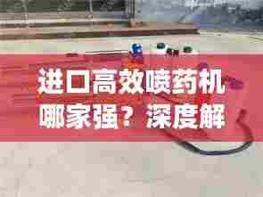 进口高效喷药机哪家强？深度解析带你选最优！