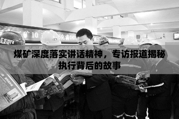 煤矿深度落实讲话精神，专访报道揭秘执行背后的故事