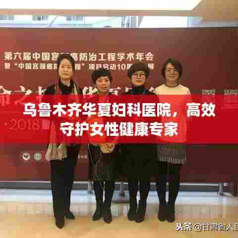 乌鲁木齐华夏妇科医院，高效守护女性健康专家