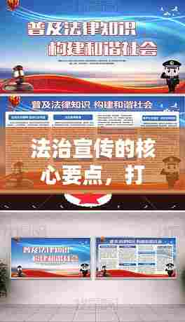 法治宣传的核心要点,打造法治社会,普及法律知识,共建法治新时代