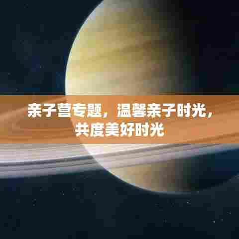 亲子营专题，温馨亲子时光，共度美好时光