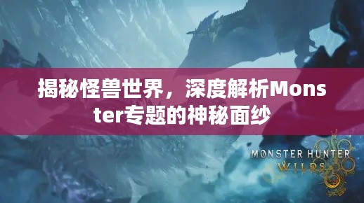 揭秘怪兽世界，深度解析Monster专题的神秘面纱