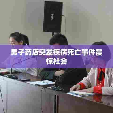 男子药店突发疾病死亡事件震惊社会