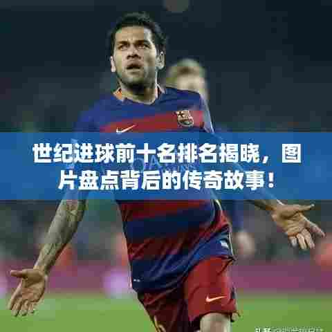 世纪进球前十名排名揭晓，图片盘点背后的传奇故事！