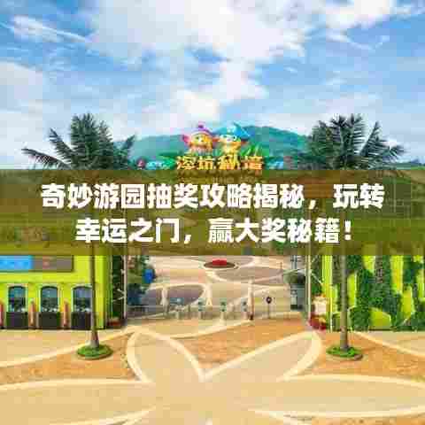 奇妙游园抽奖攻略揭秘，玩转幸运之门，赢大奖秘籍！
