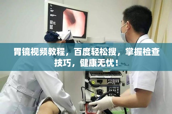 胃镜视频教程，百度轻松搜，掌握检查技巧，健康无忧！