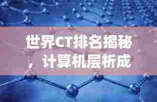 世界CT排名揭秘,计算机层析成像技术的尖端力量