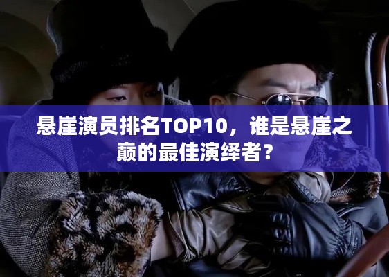 悬崖演员排名TOP10，谁是悬崖之巅的最佳演绎者？