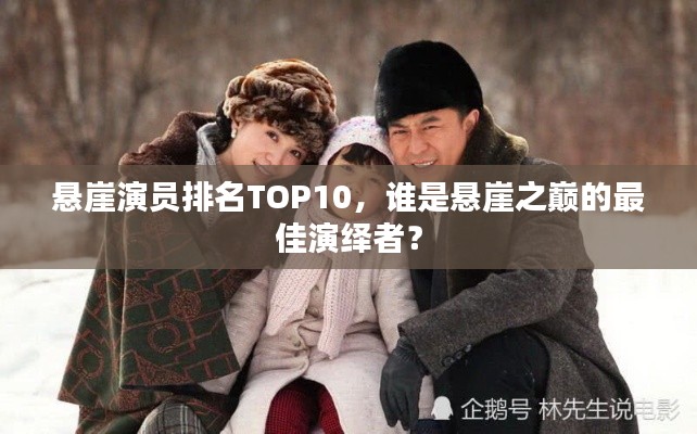 悬崖演员排名TOP10,谁是悬崖之巅的最佳演绎者?