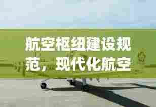 航空枢纽建设规范，现代化航空交通网络构建的关键之道