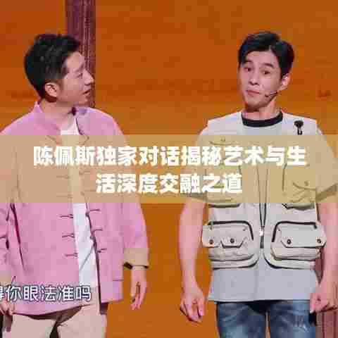 陈佩斯独家对话揭秘艺术与生活深度交融之道
