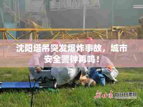 沈阳塔吊突发爆炸事故，城市安全警钟再鸣！