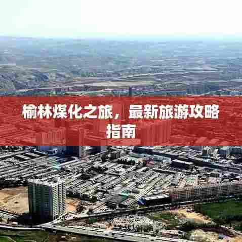 榆林煤化之旅,最新旅游攻略指南