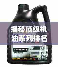 揭秘顶级机油系列排名前十，品质大比拼！