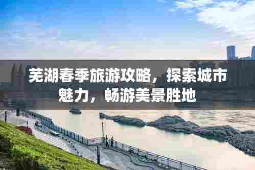 芜湖春季旅游攻略,探索城市魅力,畅游美景胜地