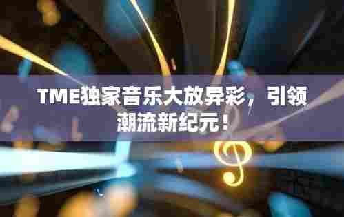 TME独家音乐大放异彩，引领潮流新纪元！