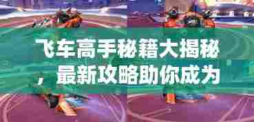 飞车高手秘籍大揭秘，最新攻略助你成为赛道霸主！
