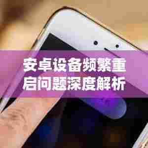 安卓设备频繁重启问题深度解析