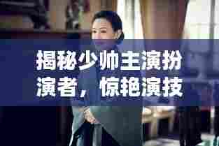 揭秘少帅主演扮演者，惊艳演技引热议！