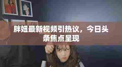 胖妞最新视频引热议，今日头条焦点呈现