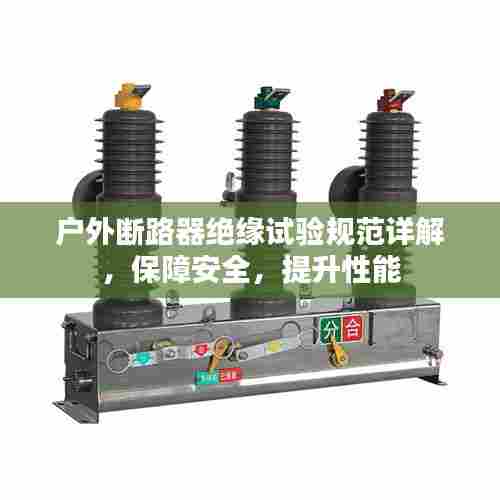 户外断路器绝缘试验规范详解，保障安全，提升性能