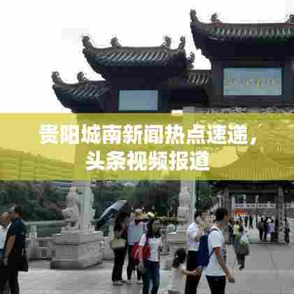 贵阳城南新闻热点速递，头条视频报道