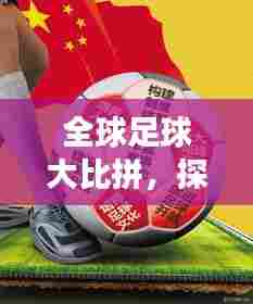 全球足球大比拼，探寻足球强国的荣耀与梦想排名揭晓！