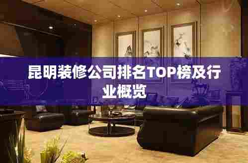 昆明装修公司排名TOP榜及行业概览